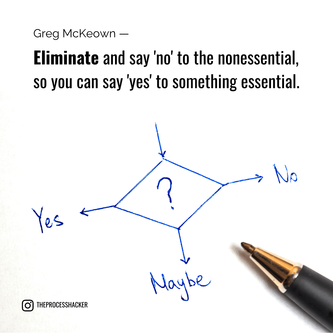 Eliminate and say 'no' to the nonessential, so you can say 'yes' to something essential. - Greg McKeown