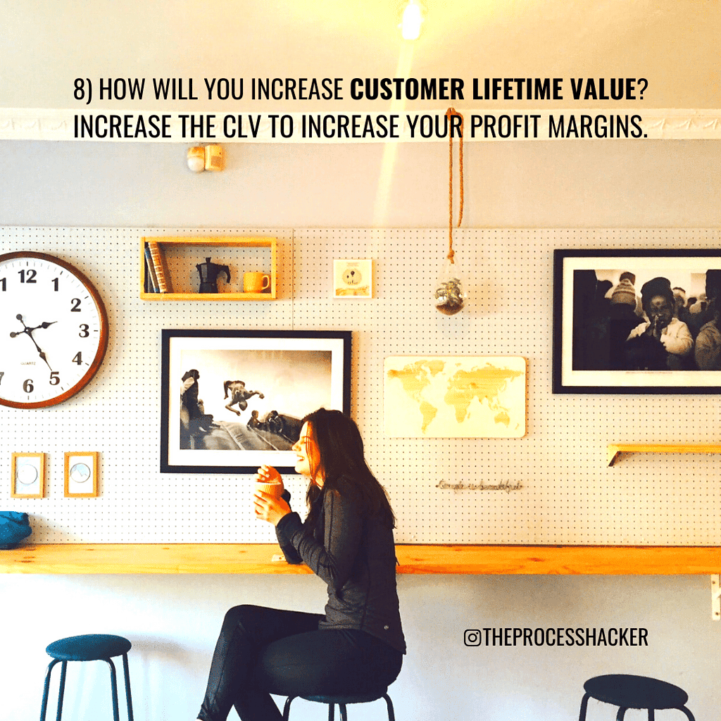 8. How will you increase Customer Lifetime Value? Increase the CLV to increase your profit margins.