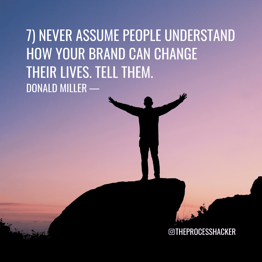 StoryBrand Principle 7: "Never assume people understand how your brand can change their lives. Tell them." - Donald Miller