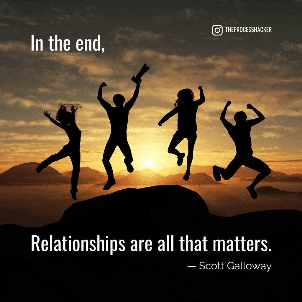 In the end, relationships are all that matters. - Scott Galloway, The Algebra of Happiness