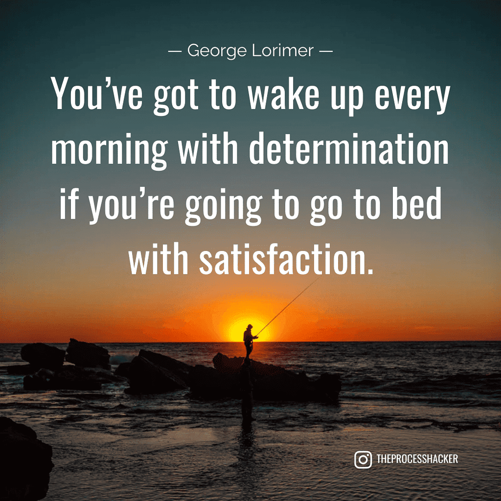 "You've got to wake up every morning with determination if you're going to go to bed with satisfaction." - George Lorimer